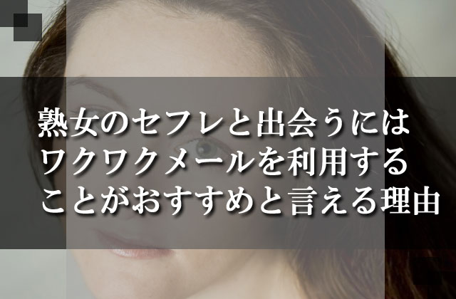 熟女のセフレと出会うにはワクワクメールを利用することがおすすめと言える理由