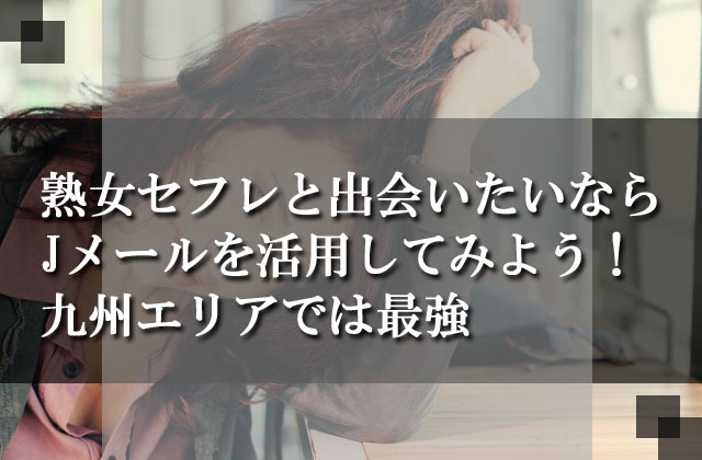 熟女セフレと出会いたいならJメールを活用してみよう！九州エリアでは最強